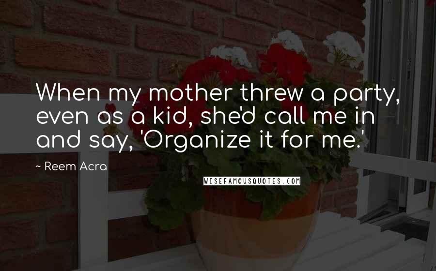 Reem Acra Quotes: When my mother threw a party, even as a kid, she'd call me in and say, 'Organize it for me.'