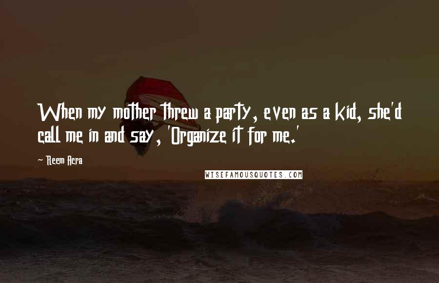 Reem Acra Quotes: When my mother threw a party, even as a kid, she'd call me in and say, 'Organize it for me.'