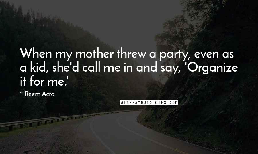 Reem Acra Quotes: When my mother threw a party, even as a kid, she'd call me in and say, 'Organize it for me.'