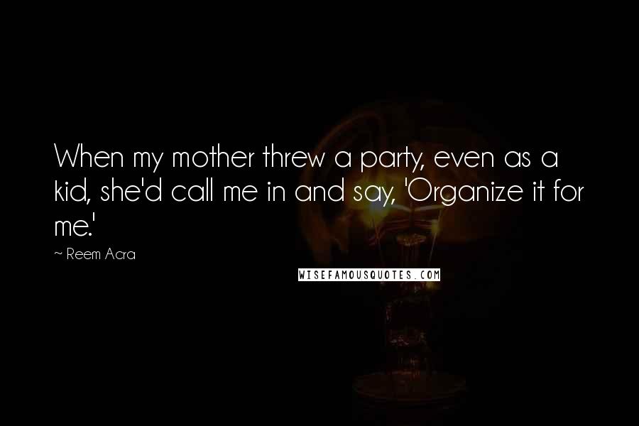 Reem Acra Quotes: When my mother threw a party, even as a kid, she'd call me in and say, 'Organize it for me.'