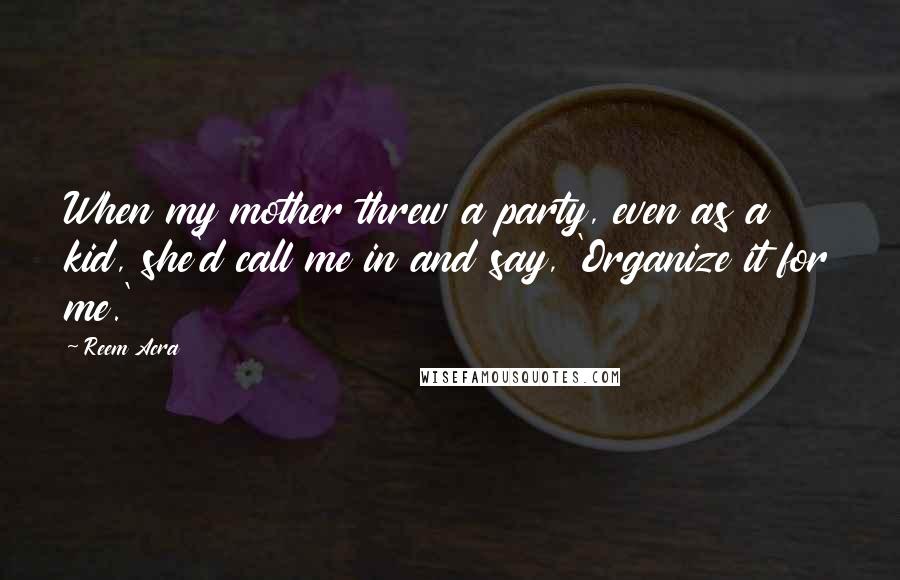 Reem Acra Quotes: When my mother threw a party, even as a kid, she'd call me in and say, 'Organize it for me.'