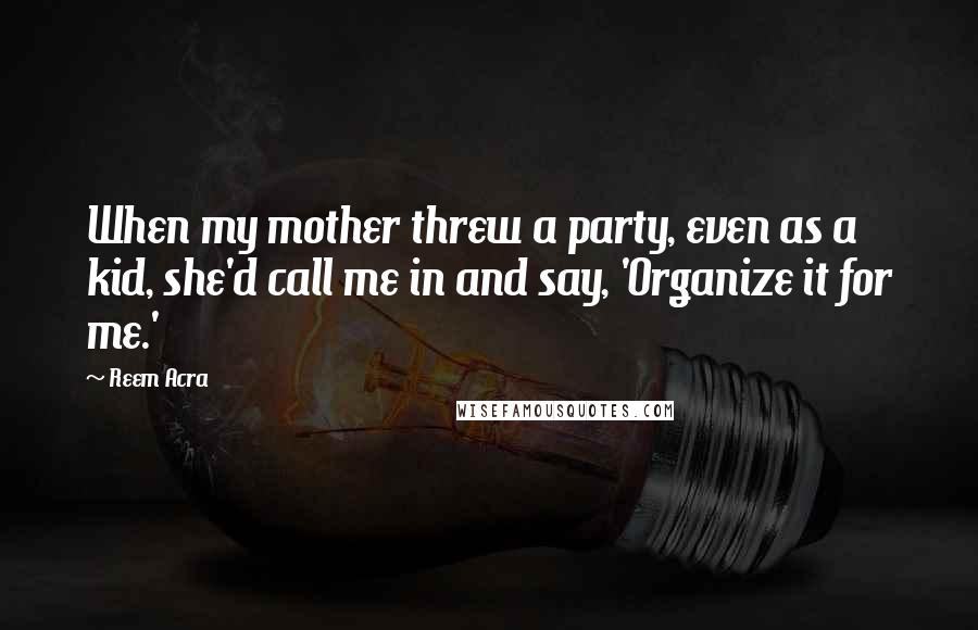 Reem Acra Quotes: When my mother threw a party, even as a kid, she'd call me in and say, 'Organize it for me.'