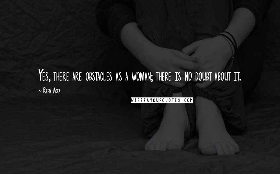 Reem Acra Quotes: Yes, there are obstacles as a woman; there is no doubt about it.