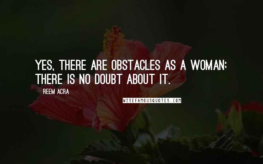 Reem Acra Quotes: Yes, there are obstacles as a woman; there is no doubt about it.
