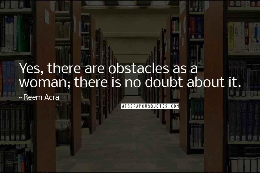 Reem Acra Quotes: Yes, there are obstacles as a woman; there is no doubt about it.