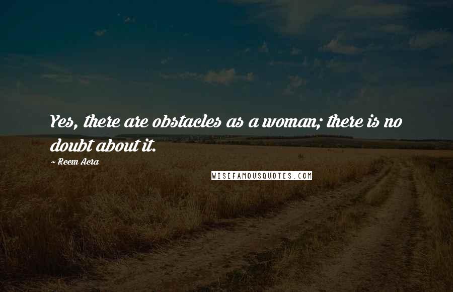 Reem Acra Quotes: Yes, there are obstacles as a woman; there is no doubt about it.