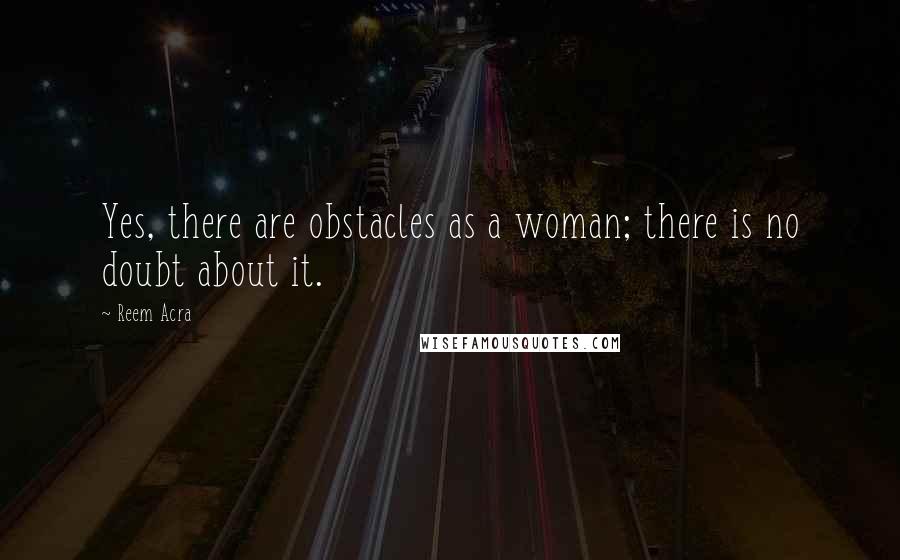 Reem Acra Quotes: Yes, there are obstacles as a woman; there is no doubt about it.