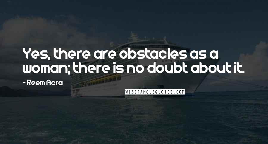 Reem Acra Quotes: Yes, there are obstacles as a woman; there is no doubt about it.