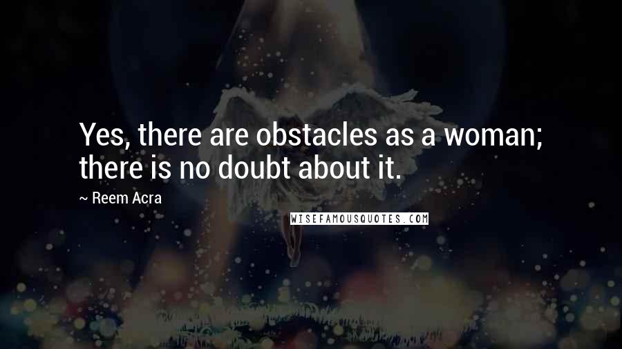 Reem Acra Quotes: Yes, there are obstacles as a woman; there is no doubt about it.