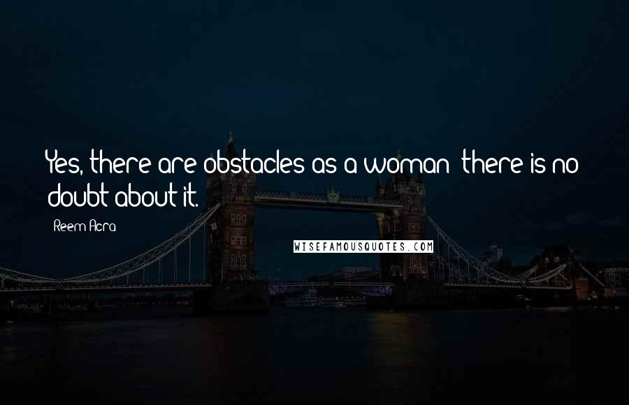 Reem Acra Quotes: Yes, there are obstacles as a woman; there is no doubt about it.
