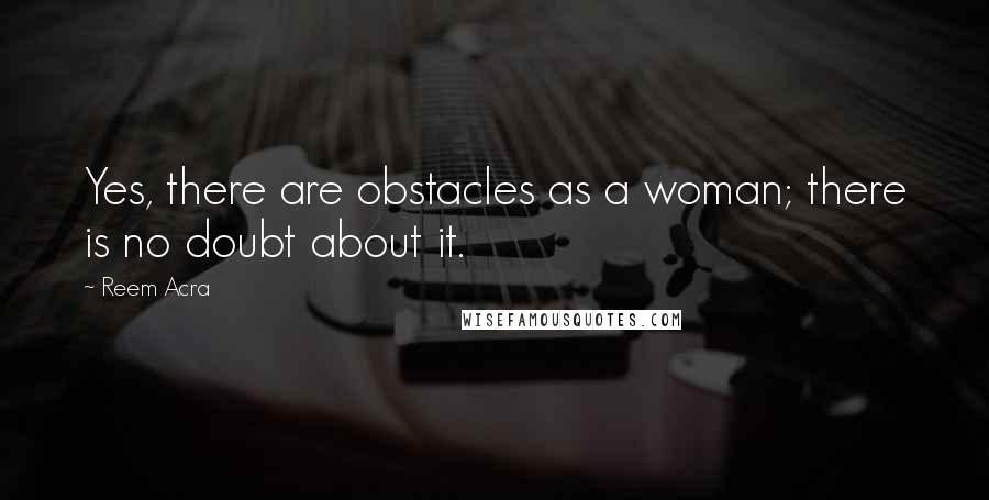 Reem Acra Quotes: Yes, there are obstacles as a woman; there is no doubt about it.