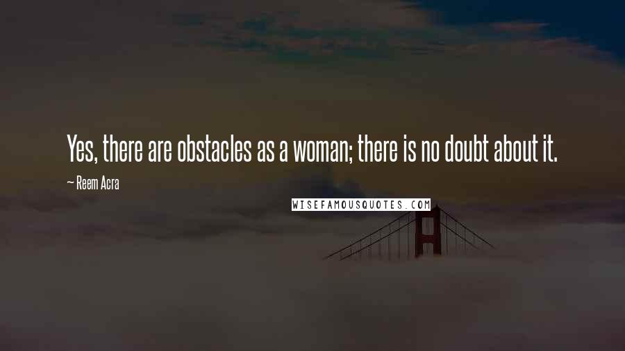 Reem Acra Quotes: Yes, there are obstacles as a woman; there is no doubt about it.