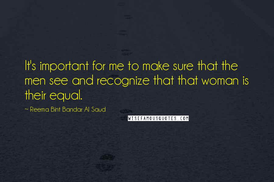 Reema Bint Bandar Al Saud Quotes: It's important for me to make sure that the men see and recognize that that woman is their equal.