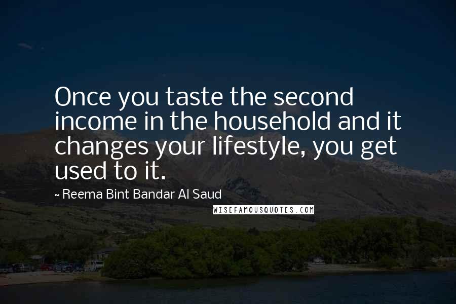 Reema Bint Bandar Al Saud Quotes: Once you taste the second income in the household and it changes your lifestyle, you get used to it.