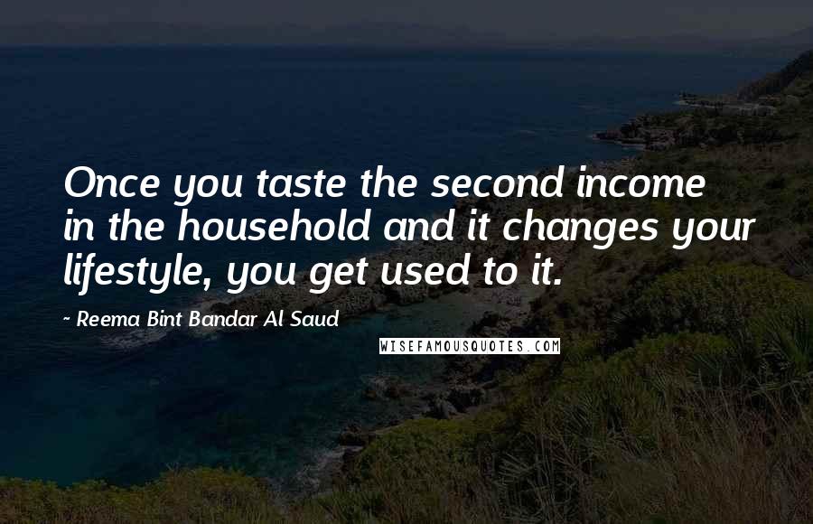 Reema Bint Bandar Al Saud Quotes: Once you taste the second income in the household and it changes your lifestyle, you get used to it.