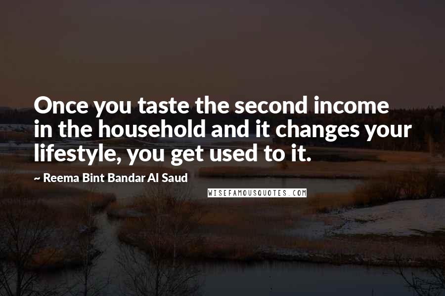 Reema Bint Bandar Al Saud Quotes: Once you taste the second income in the household and it changes your lifestyle, you get used to it.