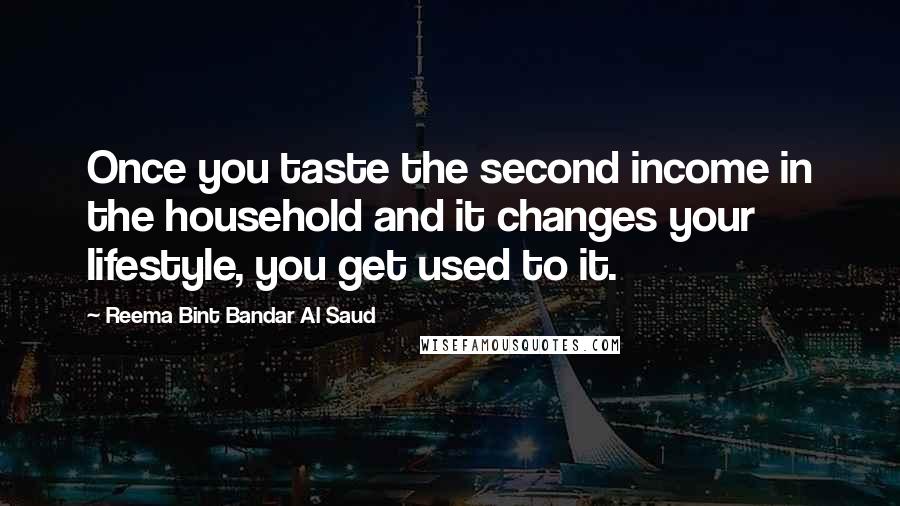 Reema Bint Bandar Al Saud Quotes: Once you taste the second income in the household and it changes your lifestyle, you get used to it.