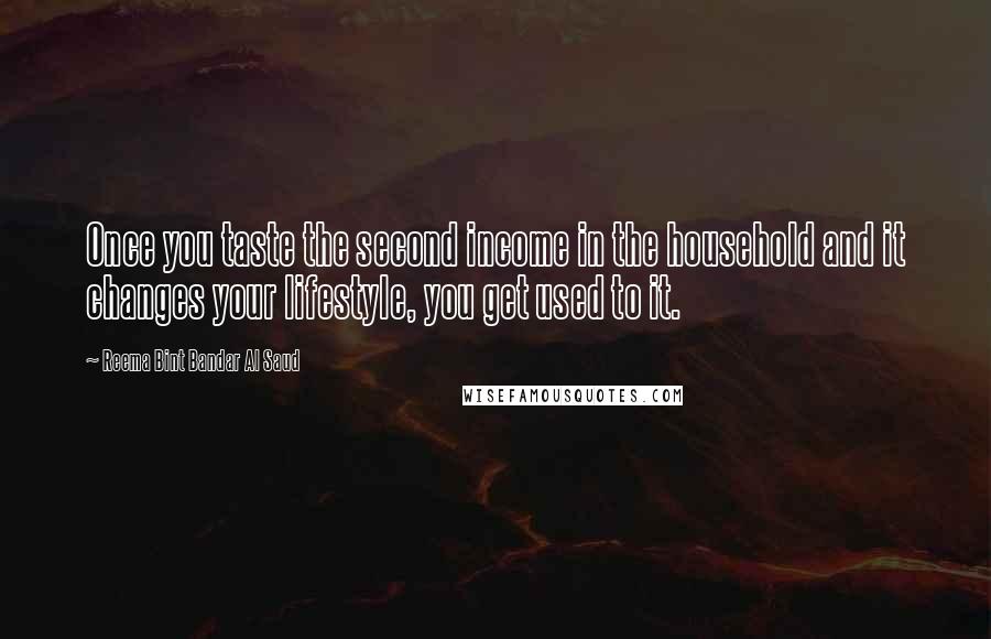 Reema Bint Bandar Al Saud Quotes: Once you taste the second income in the household and it changes your lifestyle, you get used to it.