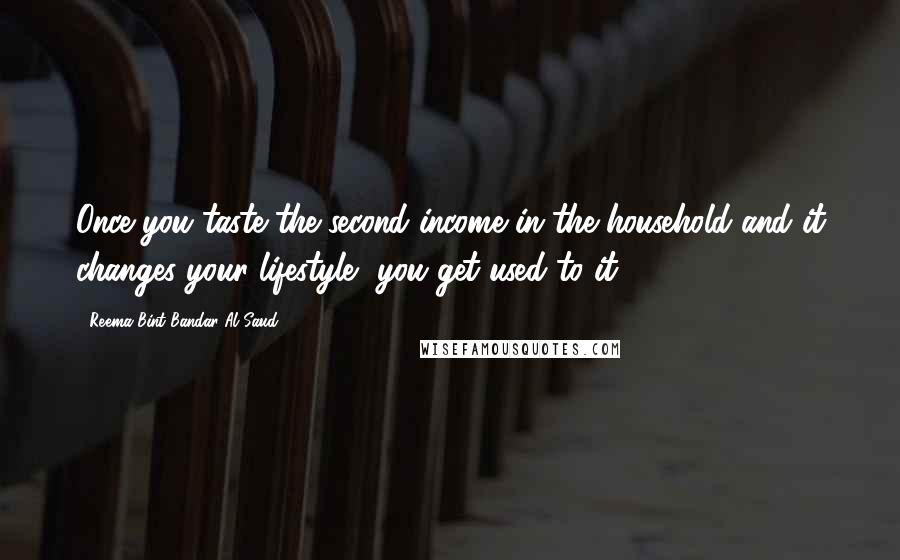Reema Bint Bandar Al Saud Quotes: Once you taste the second income in the household and it changes your lifestyle, you get used to it.