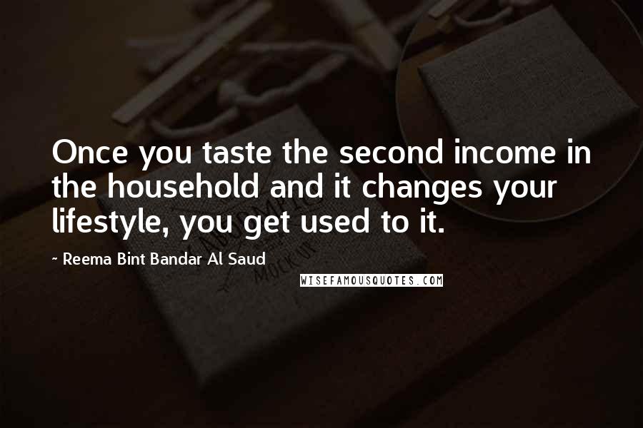 Reema Bint Bandar Al Saud Quotes: Once you taste the second income in the household and it changes your lifestyle, you get used to it.