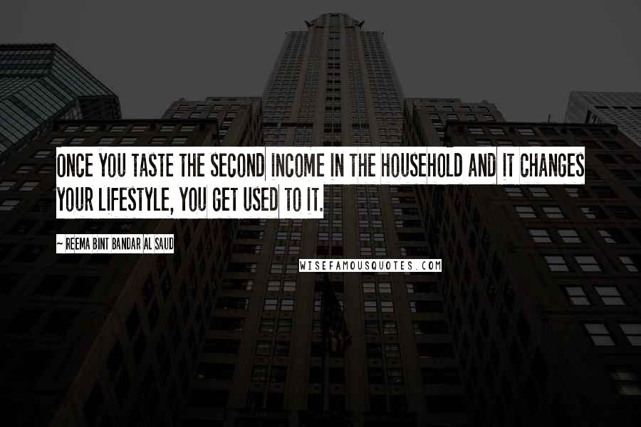 Reema Bint Bandar Al Saud Quotes: Once you taste the second income in the household and it changes your lifestyle, you get used to it.