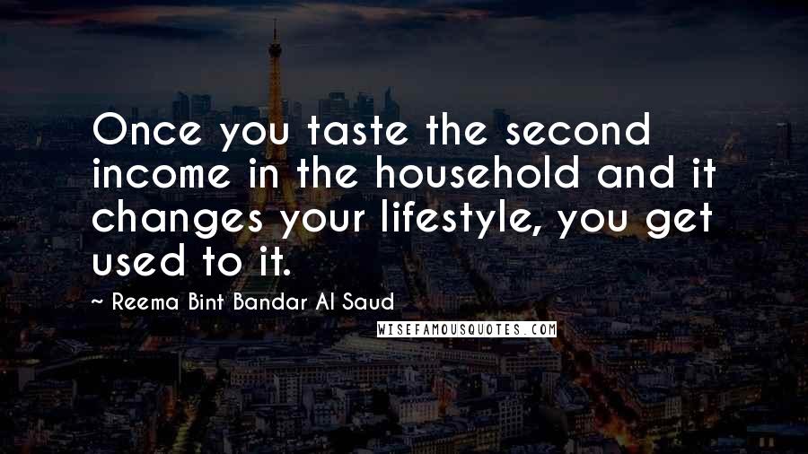 Reema Bint Bandar Al Saud Quotes: Once you taste the second income in the household and it changes your lifestyle, you get used to it.
