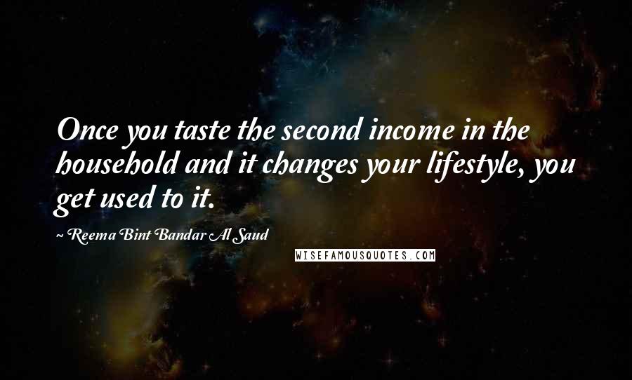 Reema Bint Bandar Al Saud Quotes: Once you taste the second income in the household and it changes your lifestyle, you get used to it.
