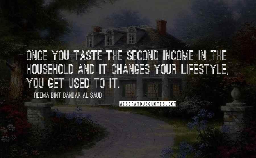 Reema Bint Bandar Al Saud Quotes: Once you taste the second income in the household and it changes your lifestyle, you get used to it.