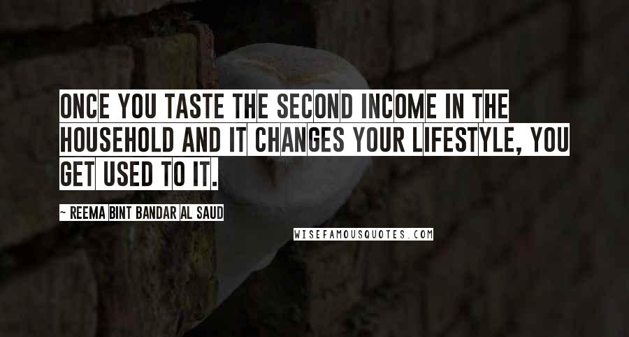 Reema Bint Bandar Al Saud Quotes: Once you taste the second income in the household and it changes your lifestyle, you get used to it.