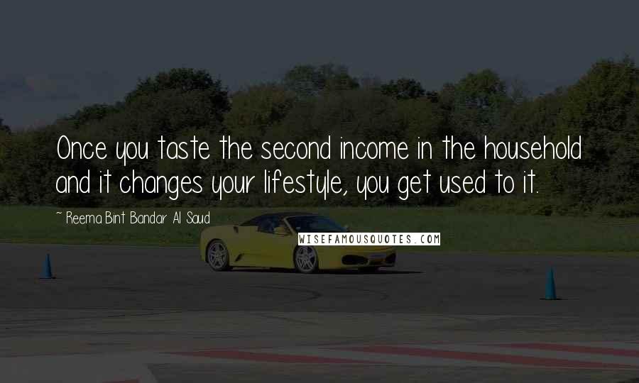 Reema Bint Bandar Al Saud Quotes: Once you taste the second income in the household and it changes your lifestyle, you get used to it.