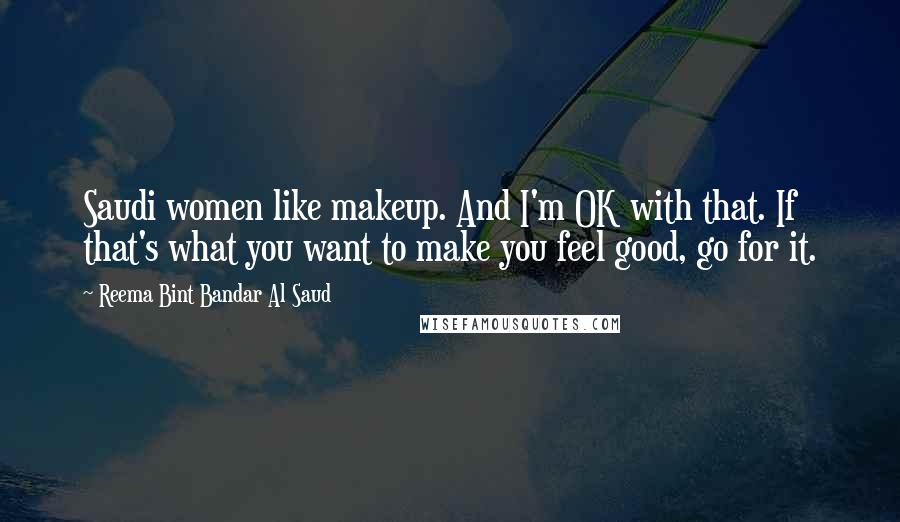 Reema Bint Bandar Al Saud Quotes: Saudi women like makeup. And I'm OK with that. If that's what you want to make you feel good, go for it.