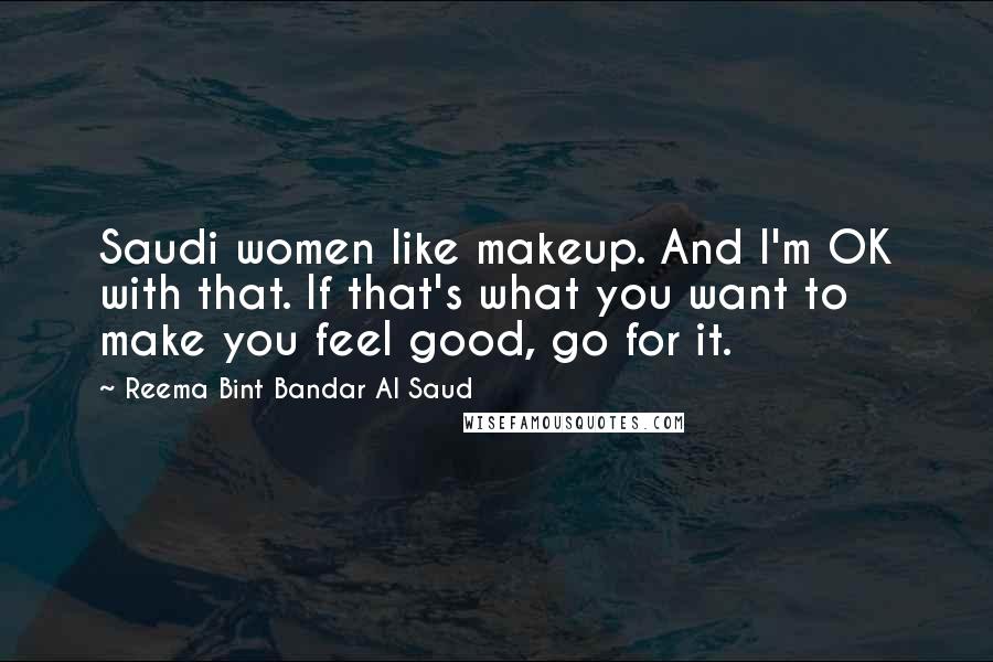 Reema Bint Bandar Al Saud Quotes: Saudi women like makeup. And I'm OK with that. If that's what you want to make you feel good, go for it.