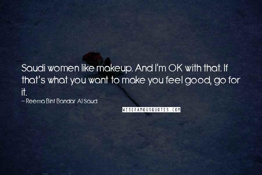 Reema Bint Bandar Al Saud Quotes: Saudi women like makeup. And I'm OK with that. If that's what you want to make you feel good, go for it.