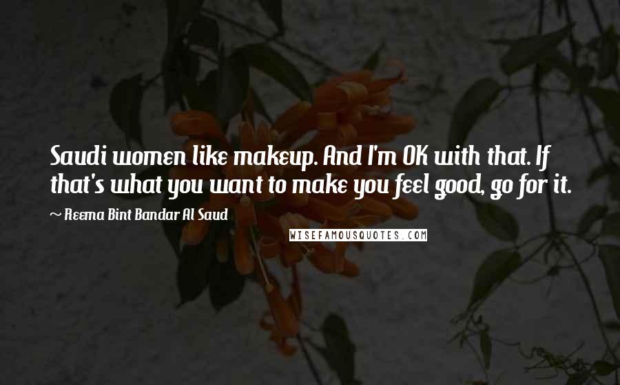 Reema Bint Bandar Al Saud Quotes: Saudi women like makeup. And I'm OK with that. If that's what you want to make you feel good, go for it.