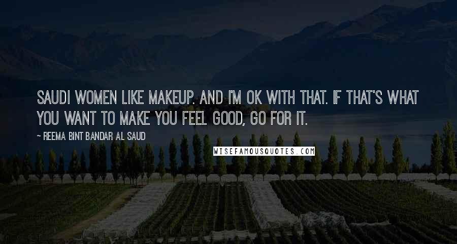 Reema Bint Bandar Al Saud Quotes: Saudi women like makeup. And I'm OK with that. If that's what you want to make you feel good, go for it.