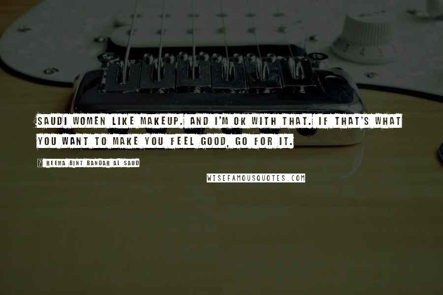 Reema Bint Bandar Al Saud Quotes: Saudi women like makeup. And I'm OK with that. If that's what you want to make you feel good, go for it.