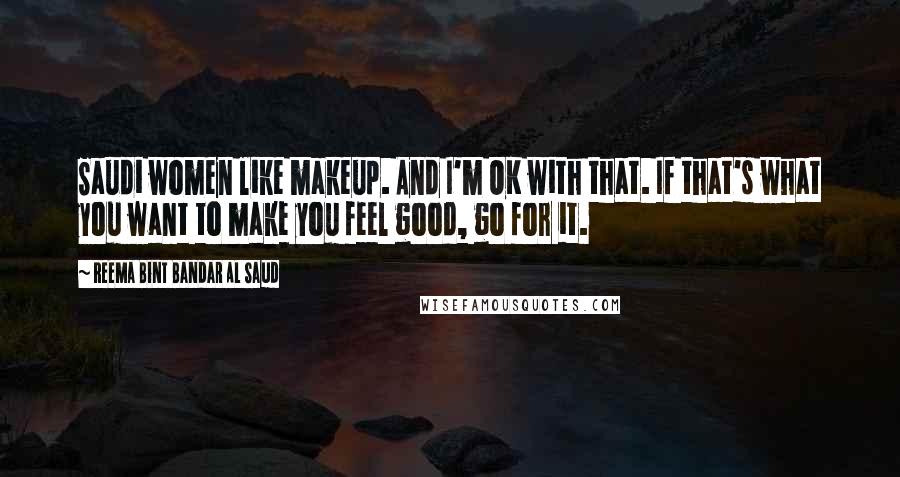 Reema Bint Bandar Al Saud Quotes: Saudi women like makeup. And I'm OK with that. If that's what you want to make you feel good, go for it.