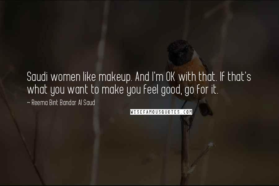 Reema Bint Bandar Al Saud Quotes: Saudi women like makeup. And I'm OK with that. If that's what you want to make you feel good, go for it.