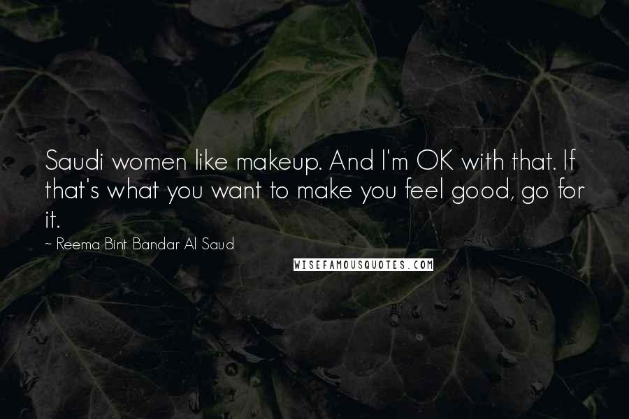 Reema Bint Bandar Al Saud Quotes: Saudi women like makeup. And I'm OK with that. If that's what you want to make you feel good, go for it.
