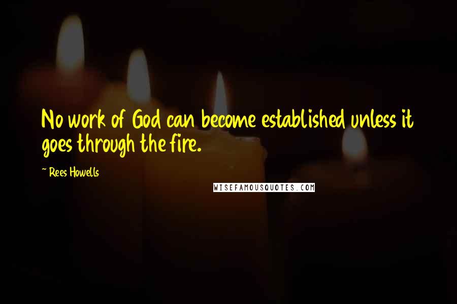 Rees Howells Quotes: No work of God can become established unless it goes through the fire.