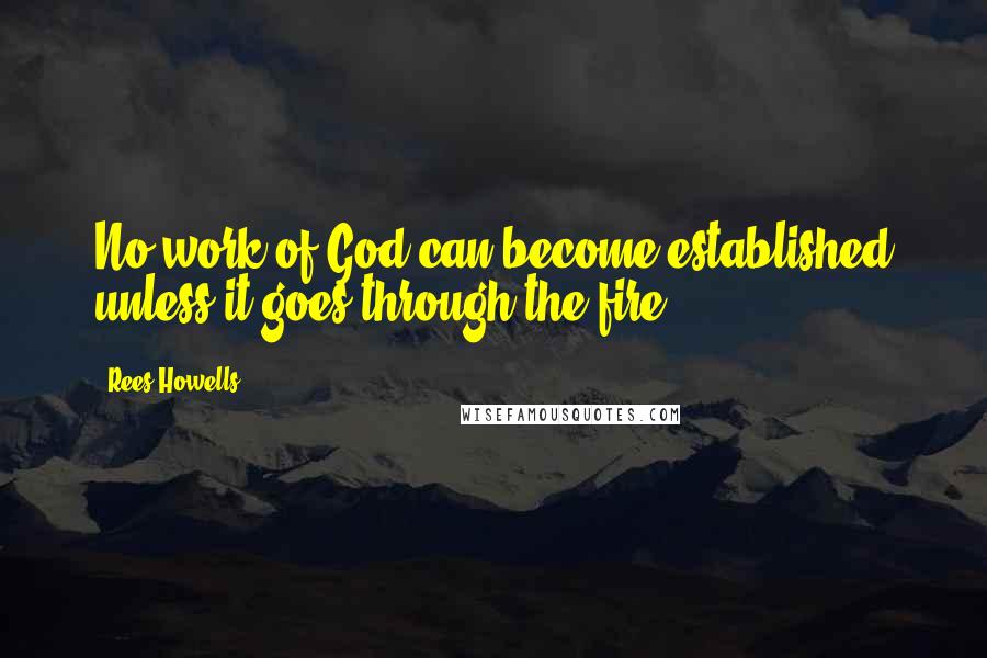 Rees Howells Quotes: No work of God can become established unless it goes through the fire.
