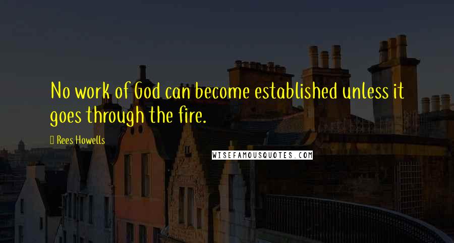 Rees Howells Quotes: No work of God can become established unless it goes through the fire.