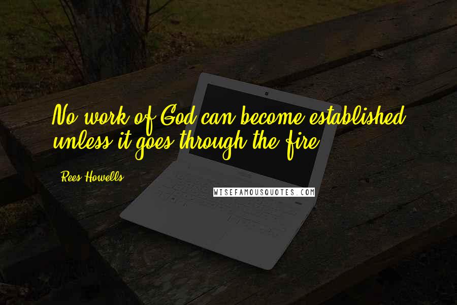 Rees Howells Quotes: No work of God can become established unless it goes through the fire.