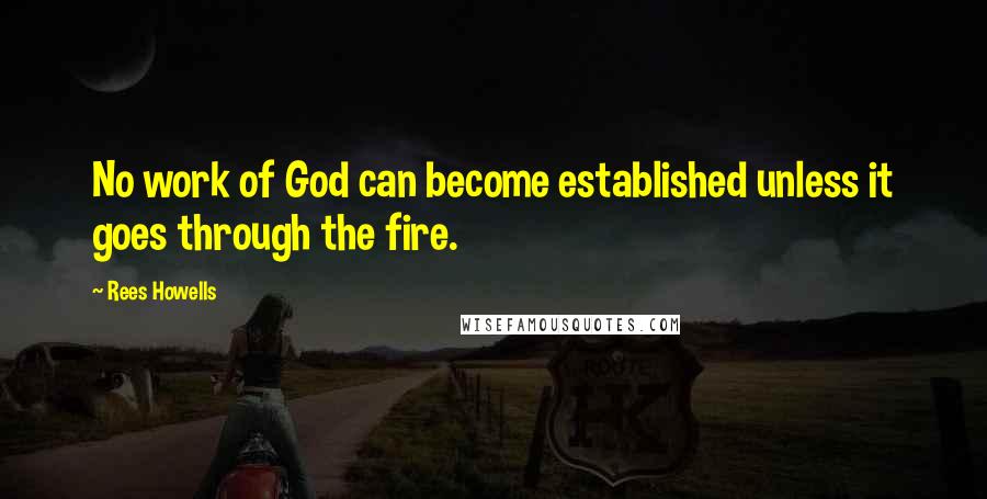 Rees Howells Quotes: No work of God can become established unless it goes through the fire.