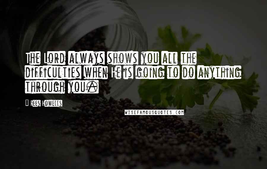 Rees Howells Quotes: The Lord always shows you all the difficulties when He is going to do anything through you.