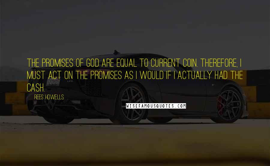 Rees Howells Quotes: The promises of God are equal to current coin. Therefore, I must act on the promises as I would if I actually had the cash.