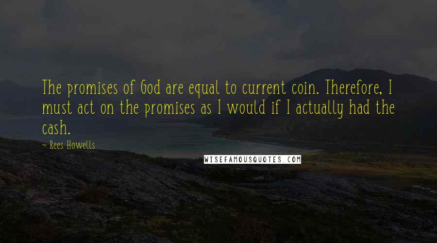 Rees Howells Quotes: The promises of God are equal to current coin. Therefore, I must act on the promises as I would if I actually had the cash.