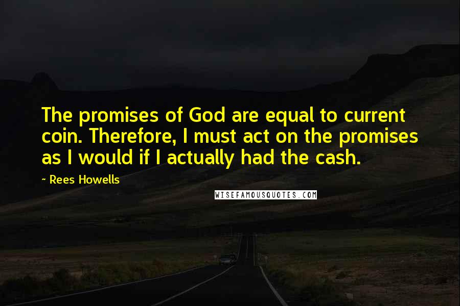 Rees Howells Quotes: The promises of God are equal to current coin. Therefore, I must act on the promises as I would if I actually had the cash.