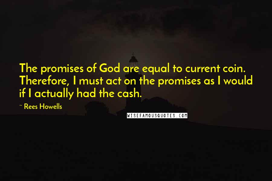 Rees Howells Quotes: The promises of God are equal to current coin. Therefore, I must act on the promises as I would if I actually had the cash.