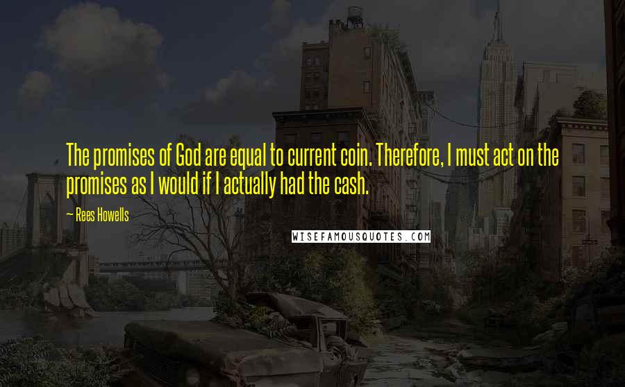 Rees Howells Quotes: The promises of God are equal to current coin. Therefore, I must act on the promises as I would if I actually had the cash.